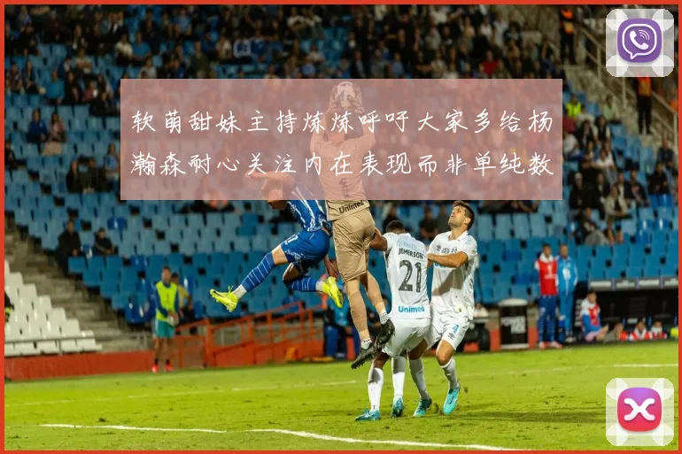 软萌甜妹主持炼炼呼吁大家多给杨瀚森耐心关注内在表现而非单纯数据