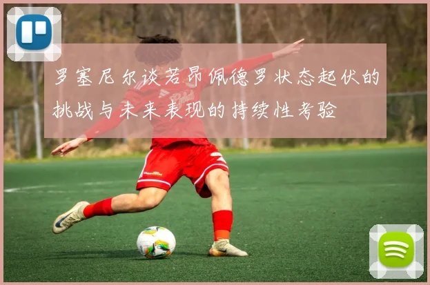 罗塞尼尔谈若昂佩德罗状态起伏的挑战与未来表现的持续性考验