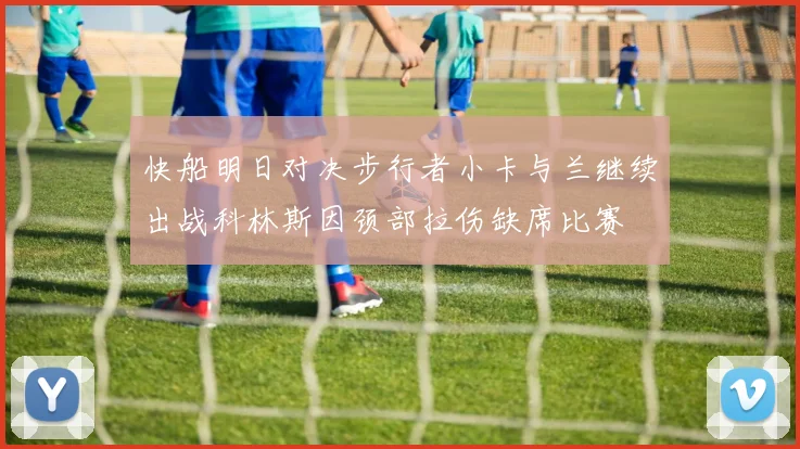 快船明日对决步行者小卡与兰继续出战科林斯因颈部拉伤缺席比赛