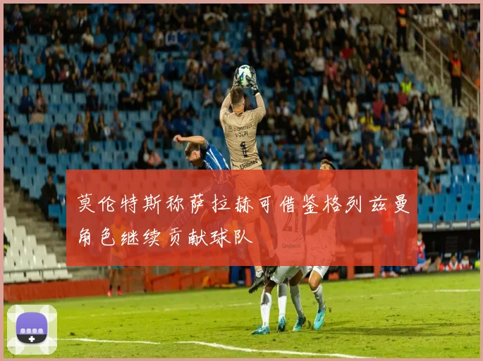 莫伦特斯称萨拉赫可借鉴格列兹曼角色继续贡献球队
