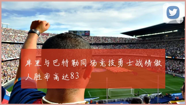 库里与巴特勒同场竞技勇士战绩傲人胜率高达83