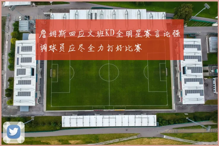 詹姆斯回应文班KD全明星赛言论强调球员应尽全力打好比赛