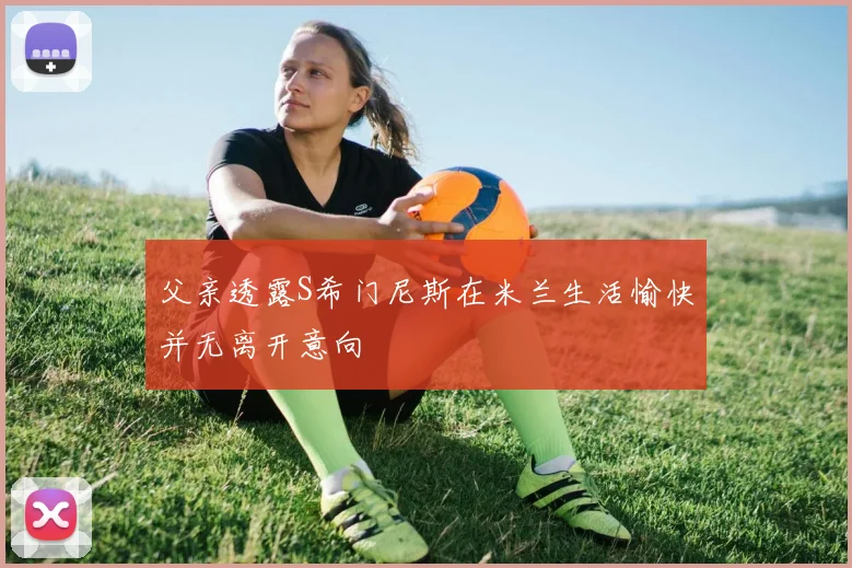 父亲透露S希门尼斯在米兰生活愉快并无离开意向