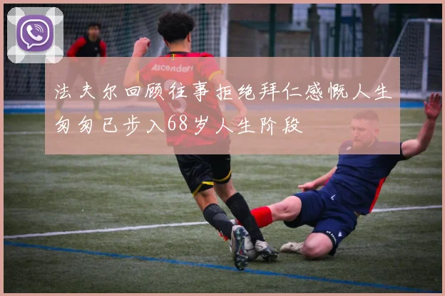 法夫尔回顾往事拒绝拜仁感慨人生匆匆已步入68岁人生阶段