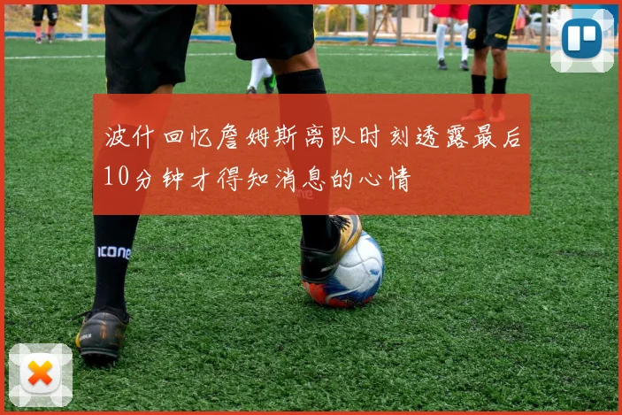 波什回忆詹姆斯离队时刻透露最后10分钟才得知消息的心情