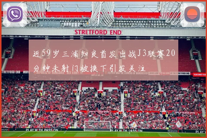 近59岁三浦知良首发出战J3联赛20分钟未射门被换下引发关注