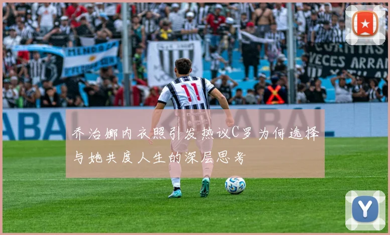 乔治娜内衣照引发热议C罗为何选择与她共度人生的深层思考