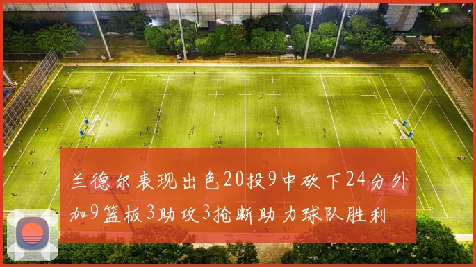 兰德尔表现出色20投9中砍下24分外加9篮板3助攻3抢断助力球队胜利