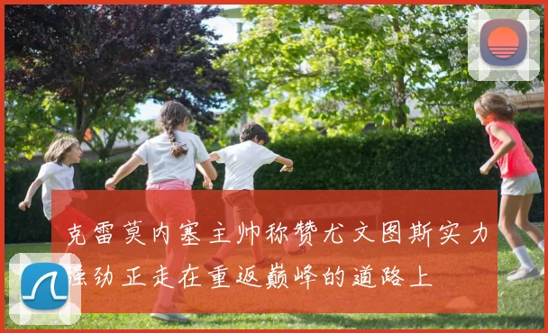 克雷莫内塞主帅称赞尤文图斯实力强劲正走在重返巅峰的道路上