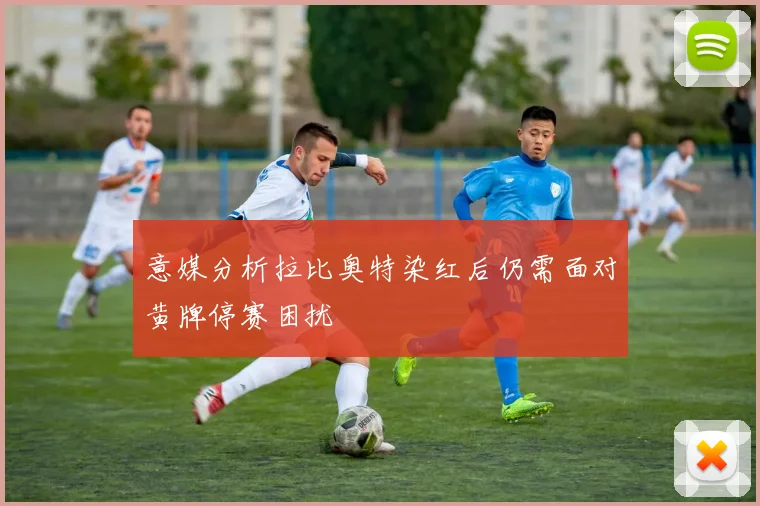 意媒分析拉比奥特染红后仍需面对黄牌停赛困扰