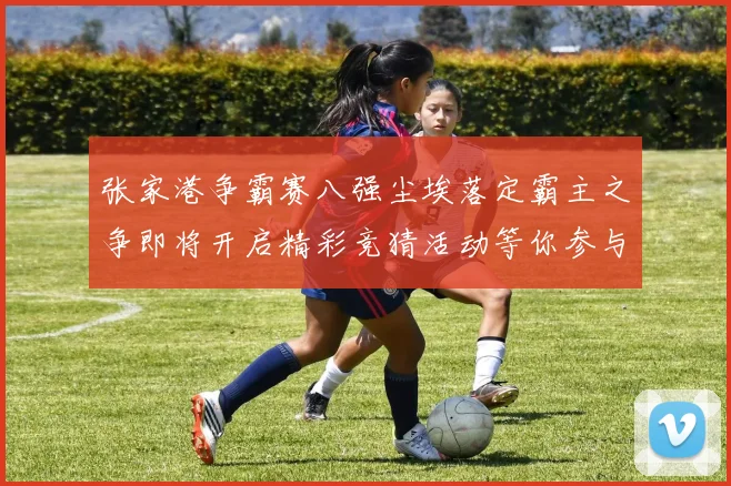 张家港争霸赛八强尘埃落定霸主之争即将开启精彩竞猜活动等你参与