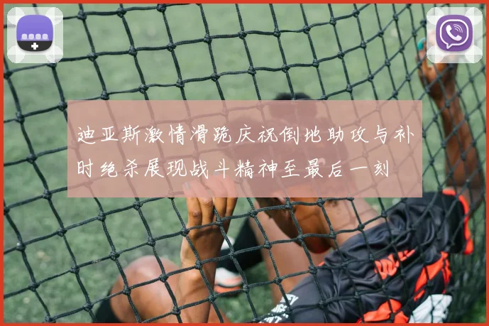 迪亚斯激情滑跪庆祝倒地助攻与补时绝杀展现战斗精神至最后一刻