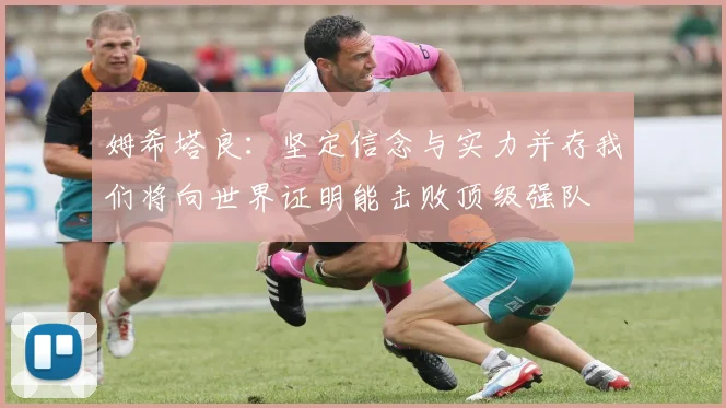 姆希塔良：坚定信念与实力并存我们将向世界证明能击败顶级强队