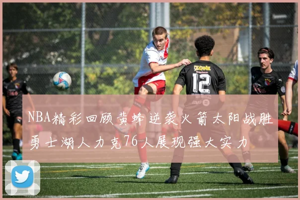 NBA精彩回顾黄蜂逆袭火箭太阳战胜勇士湖人力克76人展现强大实力