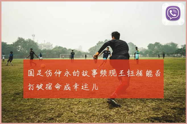 国足伤仲永的故事频现王钰栋能否打破宿命成幸运儿