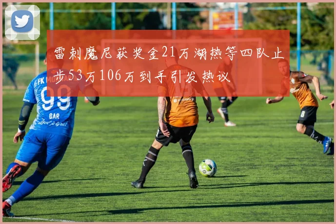 雷刺魔尼获奖金21万湖热等四队止步53万106万到手引发热议