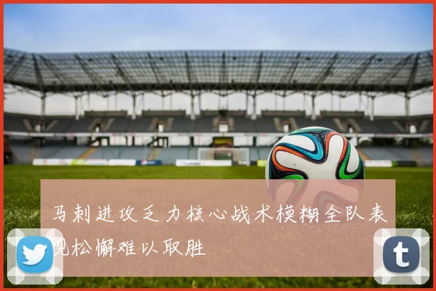 马刺进攻乏力核心战术模糊全队表现松懈难以取胜