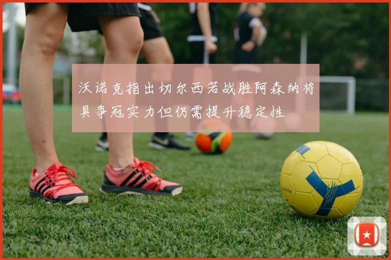 沃诺克指出切尔西若战胜阿森纳将具争冠实力但仍需提升稳定性