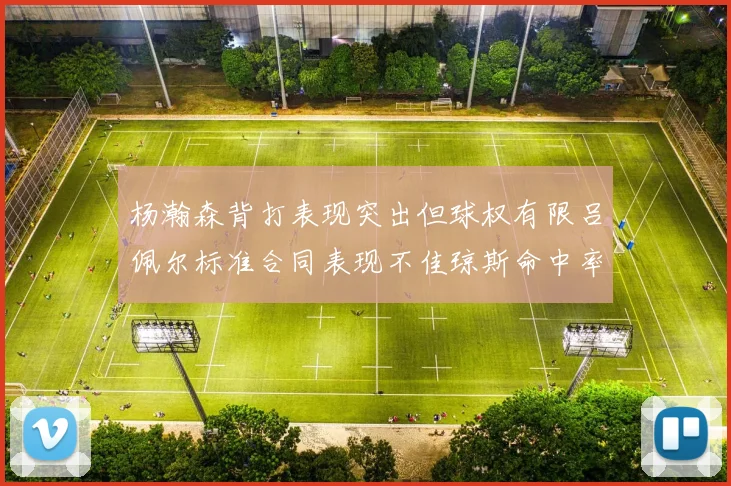 杨瀚森背打表现突出但球权有限吕佩尔标准合同表现不佳琼斯命中率略高