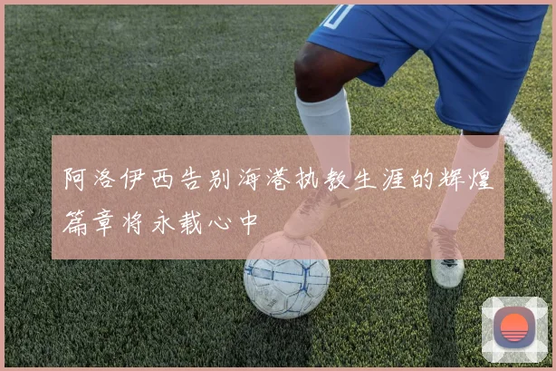 阿洛伊西告别海港执教生涯的辉煌篇章将永载心中