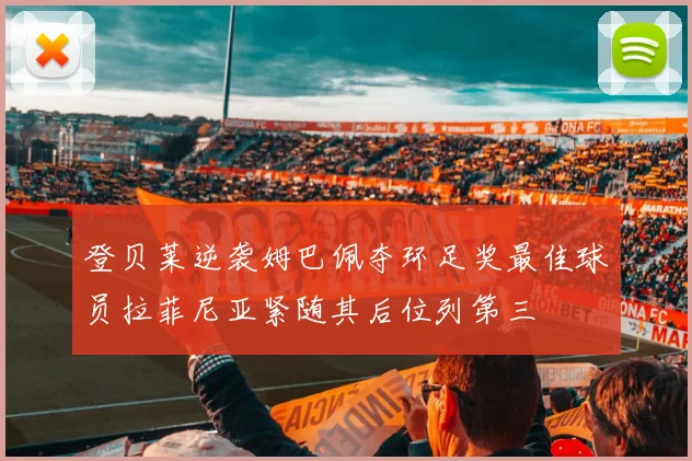 登贝莱逆袭姆巴佩夺环足奖最佳球员拉菲尼亚紧随其后位列第三
