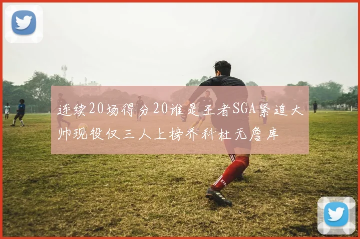 连续20场得分20谁是王者SGA紧追大帅现役仅三人上榜乔科杜无詹库