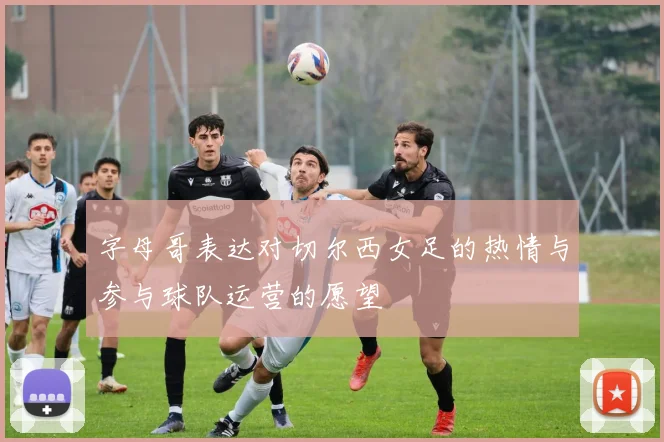 字母哥表达对切尔西女足的热情与参与球队运营的愿望