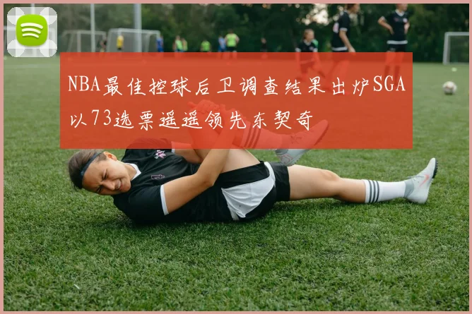 NBA最佳控球后卫调查结果出炉SGA以73选票遥遥领先东契奇