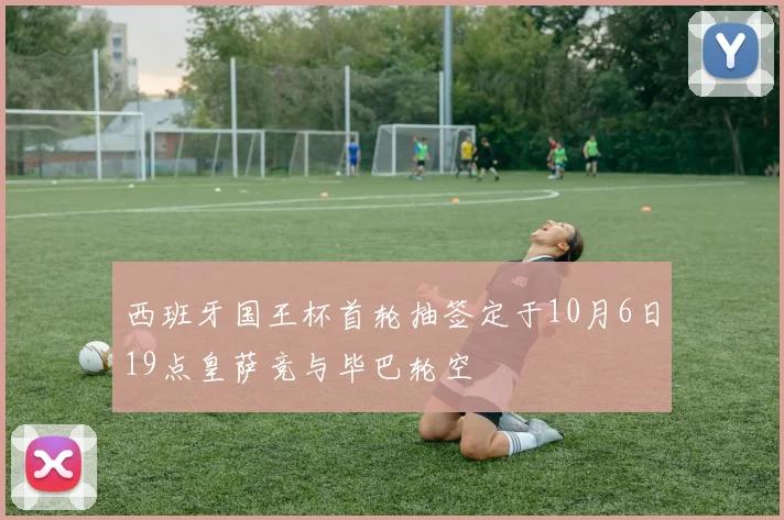 西班牙国王杯首轮抽签定于10月6日19点皇萨竞与毕巴轮空