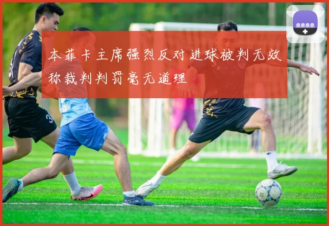 本菲卡主席强烈反对进球被判无效称裁判判罚毫无道理