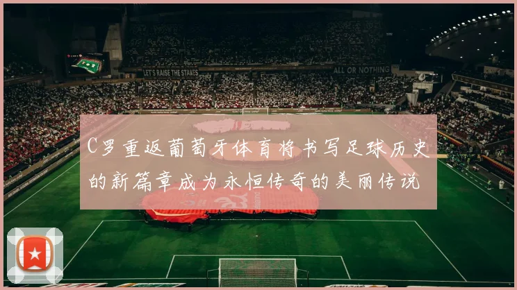 C罗重返葡萄牙体育将书写足球历史的新篇章成为永恒传奇的美丽传说