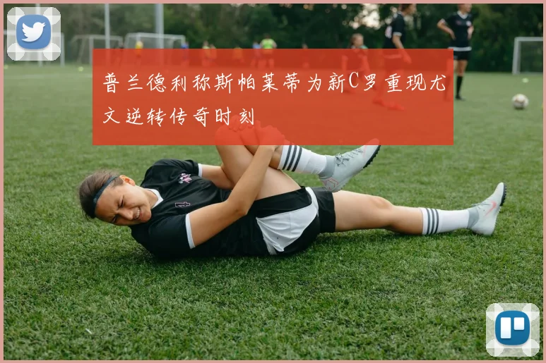 普兰德利称斯帕莱蒂为新C罗重现尤文逆转传奇时刻