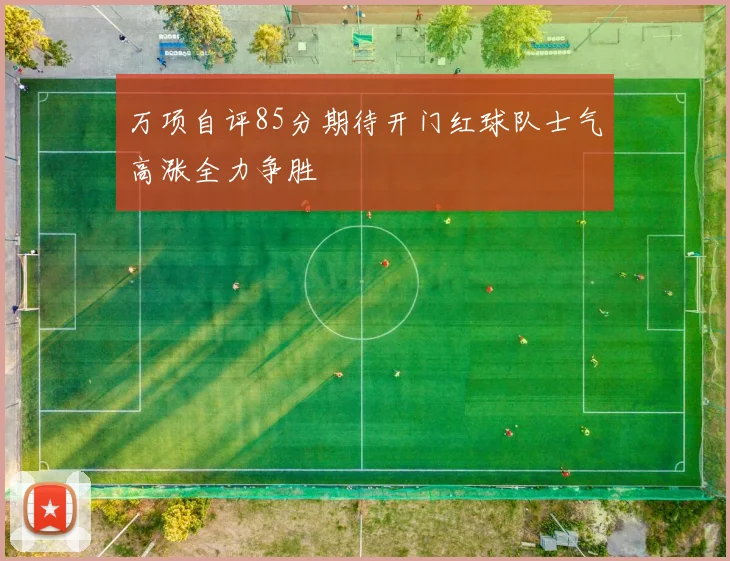 万项自评85分期待开门红球队士气高涨全力争胜