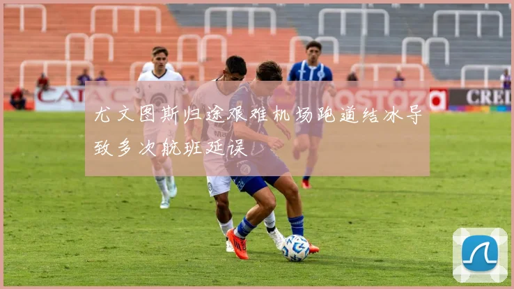 尤文图斯归途艰难机场跑道结冰导致多次航班延误