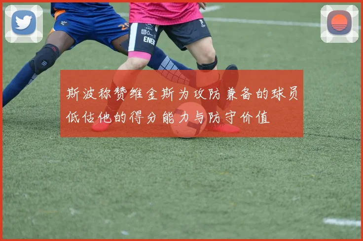斯波称赞维金斯为攻防兼备的球员低估他的得分能力与防守价值