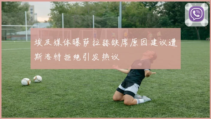 埃及媒体曝萨拉赫缺席原因建议遭斯洛特拒绝引发热议