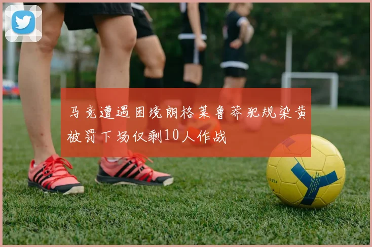 马竞遭遇困境朗格莱鲁莽犯规染黄被罚下场仅剩10人作战