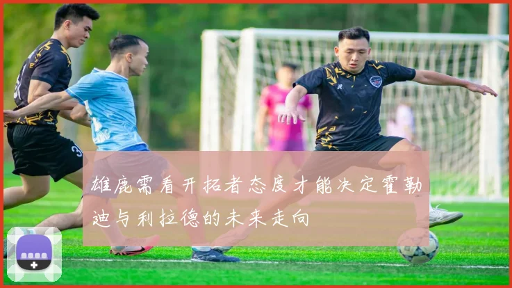 雄鹿需看开拓者态度才能决定霍勒迪与利拉德的未来走向
