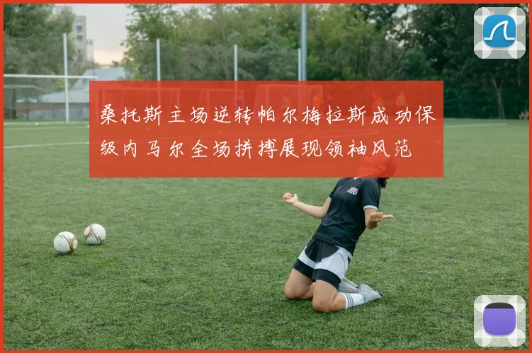 桑托斯主场逆转帕尔梅拉斯成功保级内马尔全场拼搏展现领袖风范