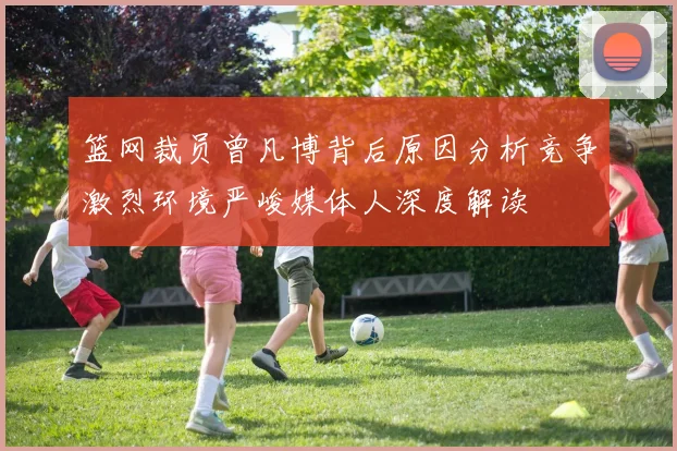 篮网裁员曾凡博背后原因分析竞争激烈环境严峻媒体人深度解读