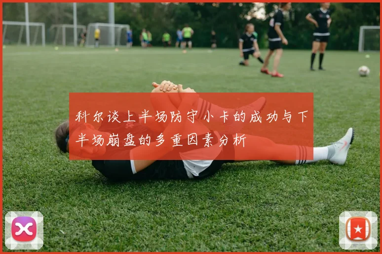 科尔谈上半场防守小卡的成功与下半场崩盘的多重因素分析