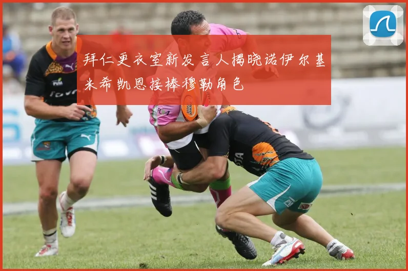 拜仁更衣室新发言人揭晓诺伊尔基米希凯恩接棒穆勒角色