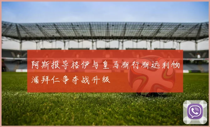 阿斯报导格伊与皇马渐行渐远利物浦拜仁争夺战升级