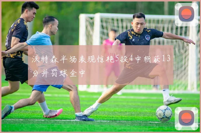沃特森半场表现惊艳5投4中斩获13分并罚球全中