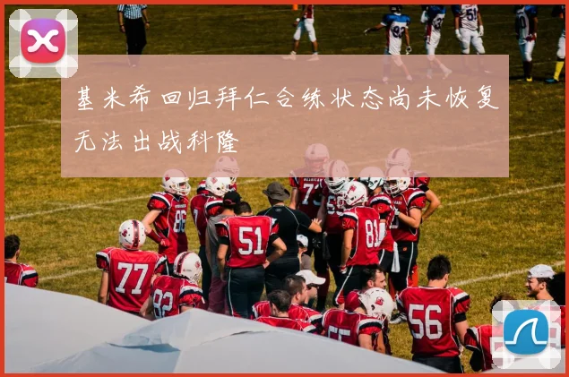基米希回归拜仁合练状态尚未恢复无法出战科隆