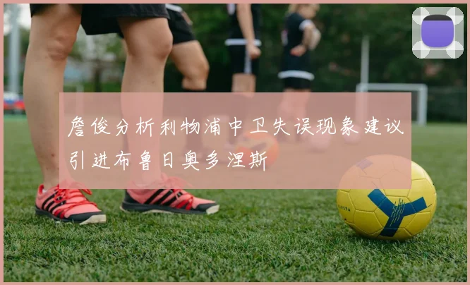 詹俊分析利物浦中卫失误现象建议引进布鲁日奥多涅斯