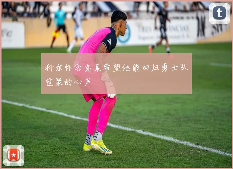 科尔怀念克莱希望他能回归勇士队重聚的心声