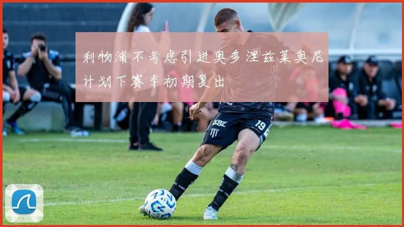 利物浦不考虑引进奥多涅兹莱奥尼计划下赛季初期复出