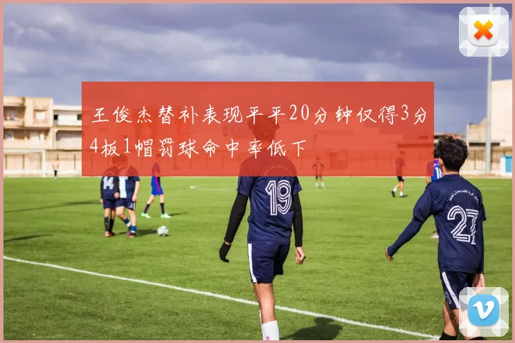 王俊杰替补表现平平20分钟仅得3分4板1帽罚球命中率低下