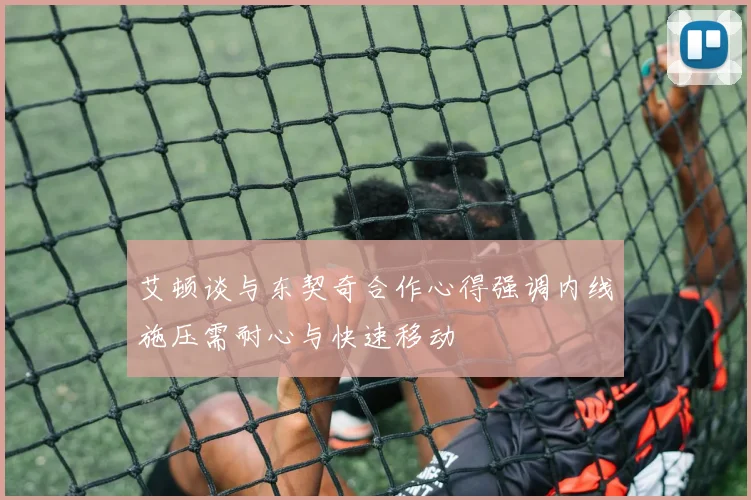 艾顿谈与东契奇合作心得强调内线施压需耐心与快速移动